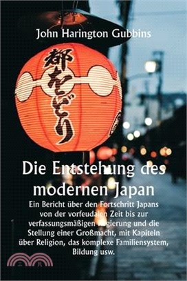 Die Entstehung des modernen Japan Ein Bericht über den Fortschritt Japans von der vorfeudalen Zeit bis zur verfassungsmäßigen Regierung und die Stellu