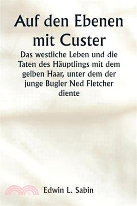 Auf den Ebenen mit Custer Das westliche Leben und die Taten des Häuptlings mit dem gelben Haar, unter dem der junge Bugler Ned Fletcher diente, als in