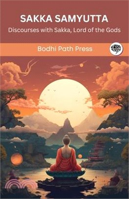 Sakka Samyutta (From Samyutta Nikaya): Discourses with Sakka, Lord of the Gods (From Bodhi Path Press)