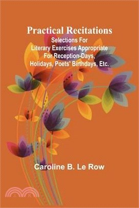 Practical recitations; Selections for literary exercises appropriate for reception-days, holidays, poets' birthdays, etc.