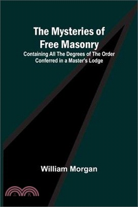 The Mysteries of Free Masonry; Containing All the Degrees of the Order Conferred in a Master's Lodge