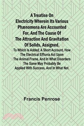 A Treatise on Electricity Wherein its various phænomena are accounted for, and the cause of the attraction and gravitation of solids, assigned. To whi