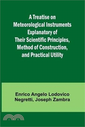 A Treatise on Meteorological Instruments Explanatory of Their Scientific Principles, Method of Construction, and Practical Utility