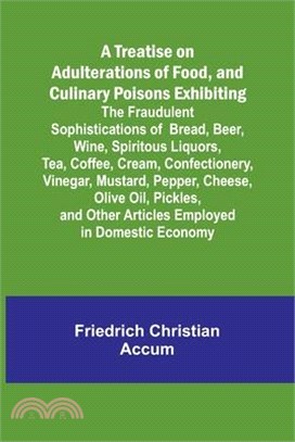 A Treatise on Adulterations of Food, and Culinary Poisons Exhibiting the Fraudulent Sophistications of Bread, Beer, Wine, Spiritous Liquors, Tea, Coff