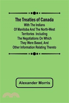 The Treaties of Canada with the Indians of Manitoba and the North-West Territories Including the Negotiations on Which They Were Based, and Other Info