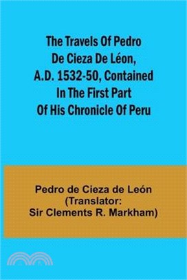 The travels of Pedro de Cieza de Léon, A.D. 1532-50, contained in the first part of his Chronicle of Peru