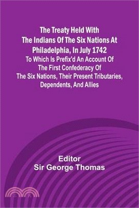 The Treaty Held with the Indians of the Six Nations at Philadelphia, in July 1742 To which is Prefix'd an Account of the first Confederacy of the Six