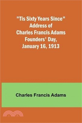 'Tis Sixty Years Since Address of Charles Francis Adams; Founders' Day, January 16, 1913