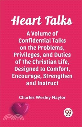 Heart Talks A Volume of Confidential Talks on the Problems, Privileges, and Duties of the Christian Life, Designed to Comfort, Encourage, Strengthen a