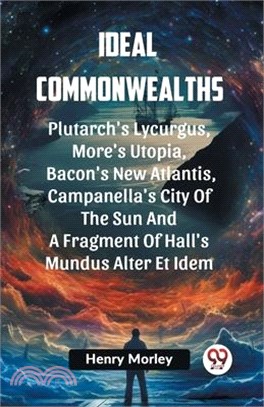 Ideal Commonwealths Plutarch's Lycurgus, More'S Utopia, Bacon's New Atlantis, Campanella's City Of The Sun And A Fragment Of Hall's Mundus Alter Et Id