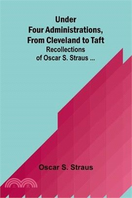 Under Four Administrations, from Cleveland to Taft; Recollections of Oscar S. Straus ...