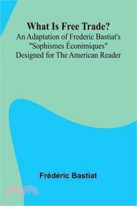 What Is Free Trade? An Adaptation Of Frederic Bastiat'S "Sophismes conimiques" Designed For The American Reader
