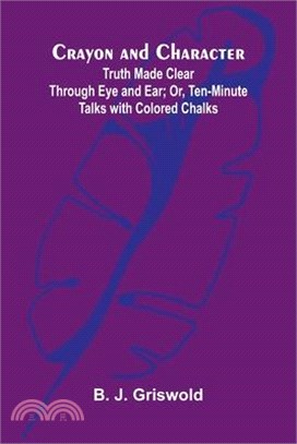 Crayon and Character: Truth Made Clear Through Eye and Ear; Or, Ten-Minute Talks with Colored Chalks