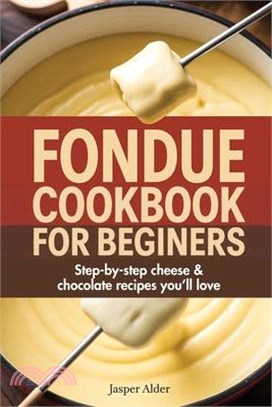 Fondue Cookbook for Beginners: Step-by-Step Cheese and Chocolate Recipes You'll Love