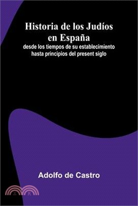 Historia De Los Jud os En Espa a; Desde Los Tiempos De Su Establecimiento Hasta Principios Del Present Siglo