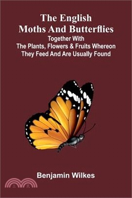 The English Moths And Butterflies: Together With The Plants, Flowers, And Fruits Whereon They Feed, And Are Usually Found.