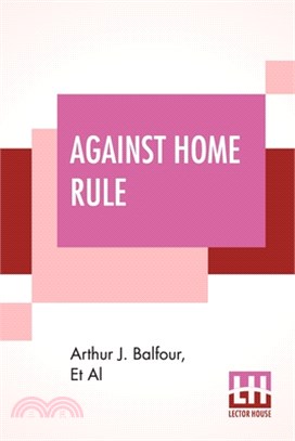 Against Home Rule: The Case For The Union By Arthur J. Balfour, J. Austen Chamberlain, Walter Long, Et Al; With Introduction By Sir Edwar