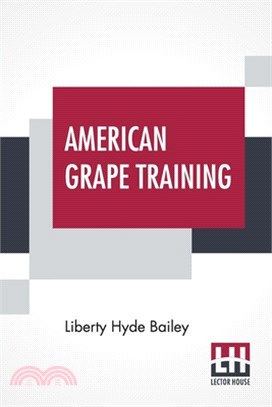 American Grape Training: An Account Of The Leading Forms Now In Use Of Training The American Grapes.