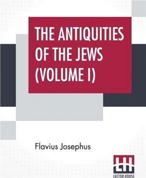 The Antiquities Of The Jews (Volume I)：Complete Edition In Two Volumes, Vol. I. (Book I - X) Translated By William Whiston