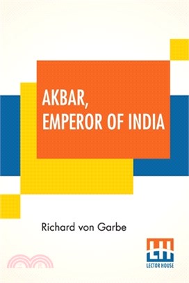 Akbar, Emperor Of India: A Picture Of Life And Customs From The Sixteenth Century Translated From The German By Lydia G. Robinson