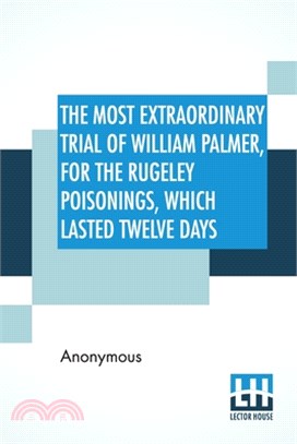 The Most Extraordinary Trial Of William Palmer, For The Rugeley Poisonings, Which Lasted Twelve Days