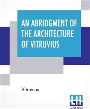 An Abridgment Of The Architecture Of Vitruvius: Containing A System Of The Whole Works Of That Author. To Which Is Added In This Edition The Etymology