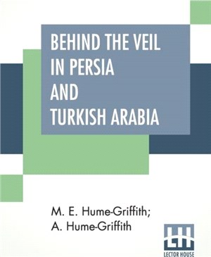 Behind The Veil In Persia And Turkish Arabia：An Account Of An Englishwoman's Eight Years' Residence Amongst The Women Of The East With Narratives Of Experiences In Both Countries By A. Hume-Griffith,