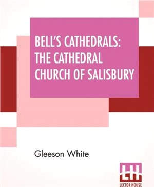 Bell's Cathedrals：The Cathedral Church Of Salisbury - A Description Of Its Fabric And A Brief History Of The See Of Sarum