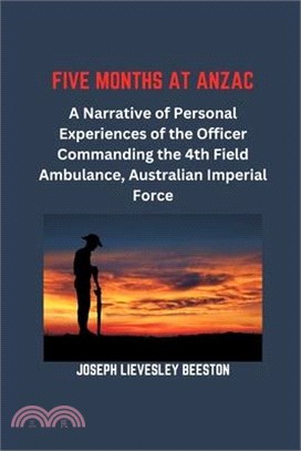 Five Months at Anzac: A Narrative of Personal Experiences of the Officer Commanding the 4th Field Ambulance, Australian Imperial Force