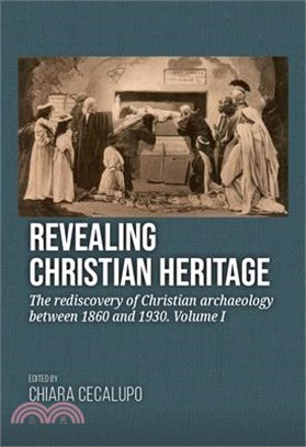 Revealing Christian Heritage: The Rediscovery of Christian Archaeology Between 1860 and 1930. Volume I