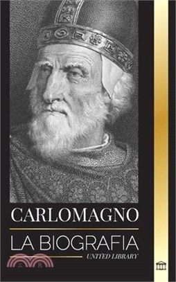 Carlomagno: La biografía del monarca europeo y su Sacro Imperio Católico Romano