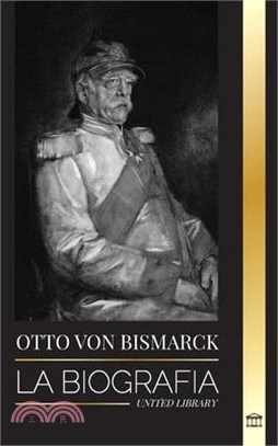 Otto von Bismarck: La biografía de un diplomático alemán conservador; canciller y política prusiana