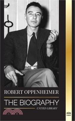 Robert Oppenheimer: The Biography of the American Father of the atomic bomb and director of the Manhattan Project