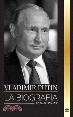 Vladímir Putin: La biografía del Zar de Rusia, su ascenso al Kremlin, la guerra y Occidente