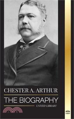 Chester A. Arthur: The biography of an Unexpected President in the White House, Changing America and Teachings