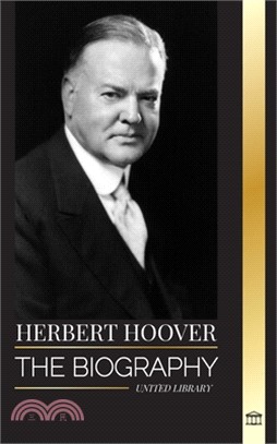 Herbert Hoover: The biography of a Humanitarian President and his Extraordinary Life