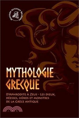 Mythologie grecque: D'Aphrodite à Zeus - Les dieux, déesses, héros et monstres de la Grèce antique