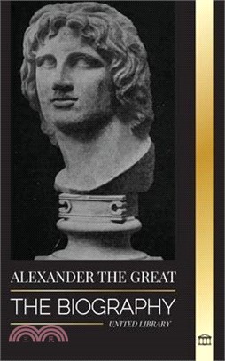 Alexander the Great: The Biography of a Bloody Macedonian King and Conquirer; Strategy, Empire and Legacy