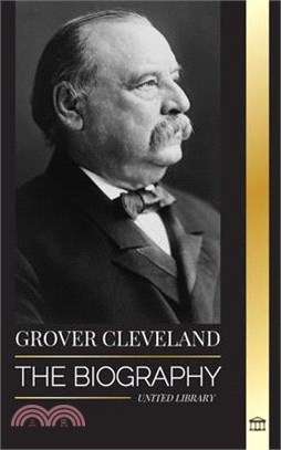 Grover Cleveland: The Biography and American Life of the 22nd and 24th 'Iron' president of the United States