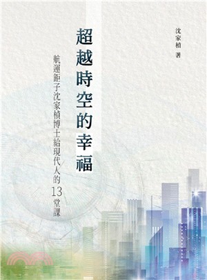 超越時空的幸福 :航運鉅子沈家楨博士給現代人的13堂課 /