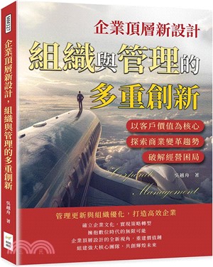 企業頂層新設計，組織與管理的多重創新：以客戶價值為核心，探索商業變革趨勢，破解經營困局