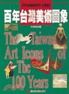 百年台灣美術圖象 =The Taiwan art icons of the 100 years /