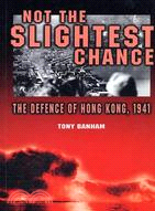 NOT THE SLIGHTEST CHANCE: THE DEFENCE OF HONG KONG, 1941