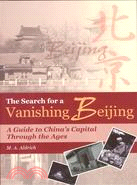 THE SEARCH FOR A VANISHING BEIJING: A GUIDE TO CHINA'S CAPITAL THROUGH THE AGES