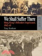 We Shall Suffer There: Hong Kong’s Defenders Imprisoned, 1942–45