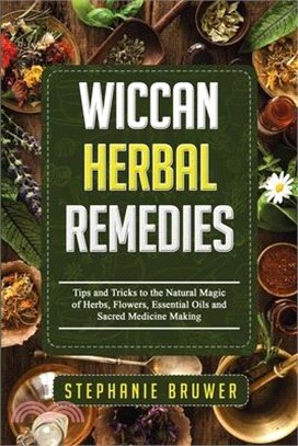 Wiccan Herbal Remedies: Tips and Tricks to the Natural Magic of Herbs, Flowers, Essential Oils and Sacred Medicine Making