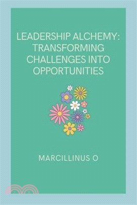Leadership Alchemy: Transforming Challenges into Opportunities