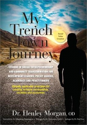 My Trench Town Journey: Lessons in Social Entrepreneurship and Community Transformation for Development Leaders, Policy Makers, Academics and