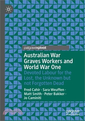 Australian War Graves Workers and World War One: Devoted Labour for the Lost, the Unknown But Not Forgotten Dead