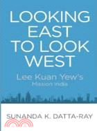 LOOKING EAST TO LOOK WEST :LEE KUAN YEW'S MISSION INDIA